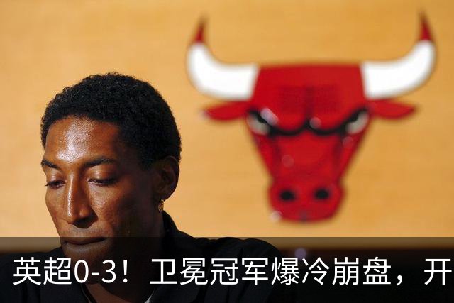 英超0-3！卫冕冠军爆冷崩盘，开局7连胜终结+丢榜首，123年神迹作古