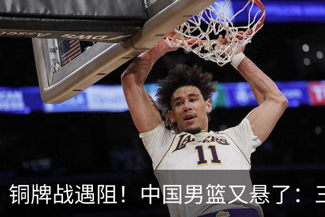 铜牌战遇阻！中国男篮又悬了：三项数据齐拉胯，郭士强变阵失败！